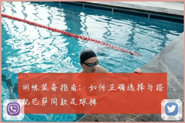 训练装备指南：如何正确选择与搭配巴萨同款足球裤