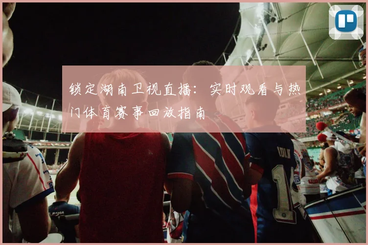 锁定湖南卫视直播：实时观看与热门体育赛事回放指南