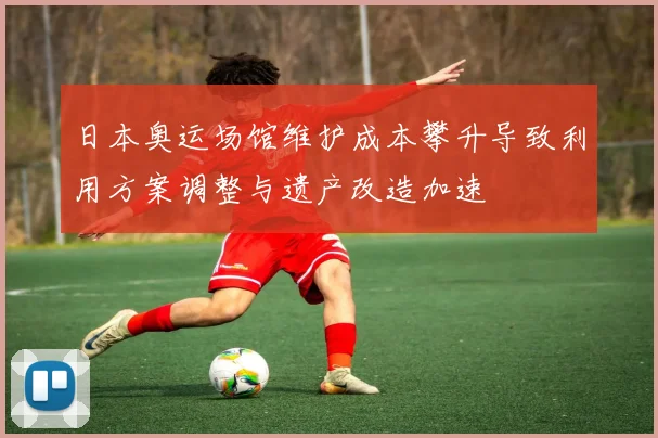 日本奥运场馆维护成本攀升导致利用方案调整与遗产改造加速