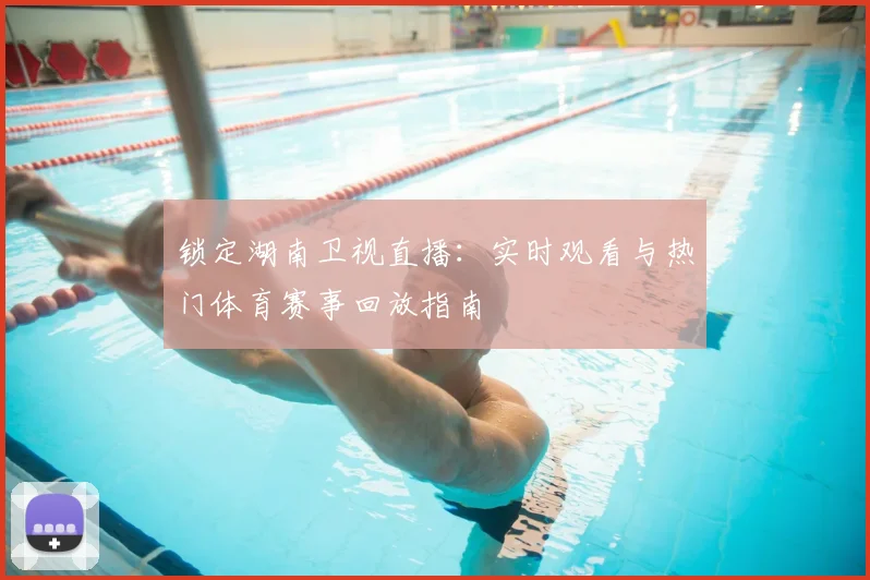 锁定湖南卫视直播：实时观看与热门体育赛事回放指南