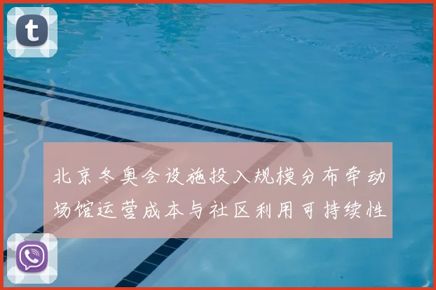北京冬奥会设施投入规模分布牵动场馆运营成本与社区利用可持续性