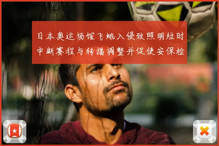 日本奥运场馆飞蛾入侵致照明短时中断赛程与转播调整并促使安保检讨