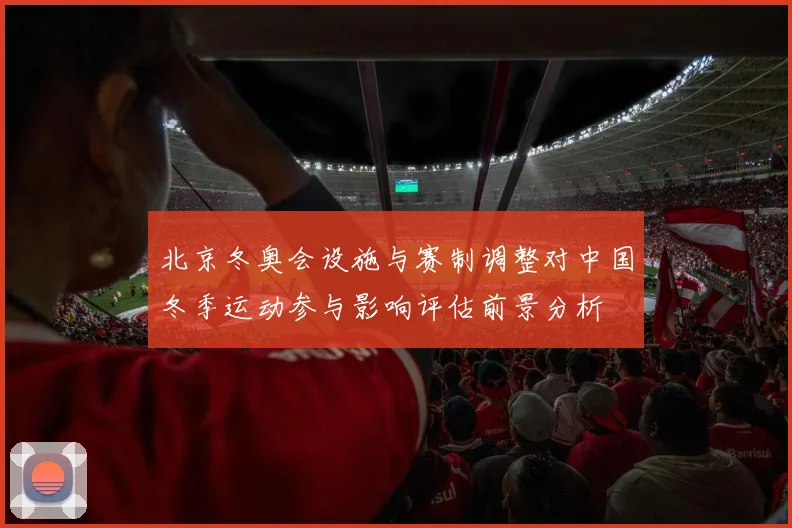 北京冬奥会设施与赛制调整对中国冬季运动参与影响评估前景分析