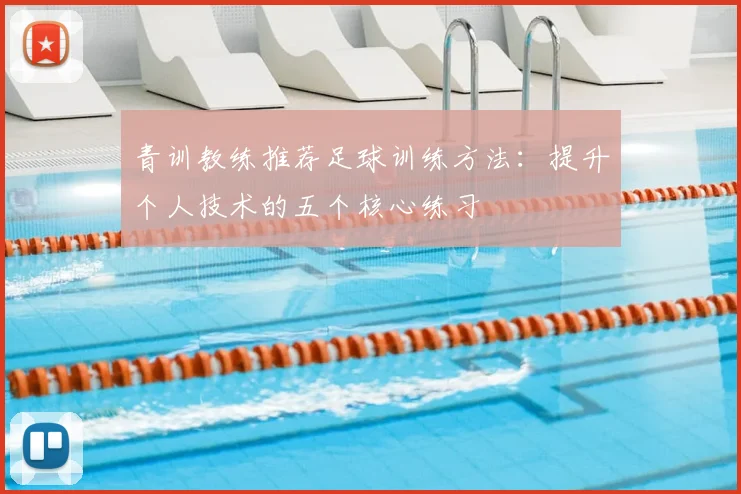青训教练推荐足球训练方法：提升个人技术的五个核心练习