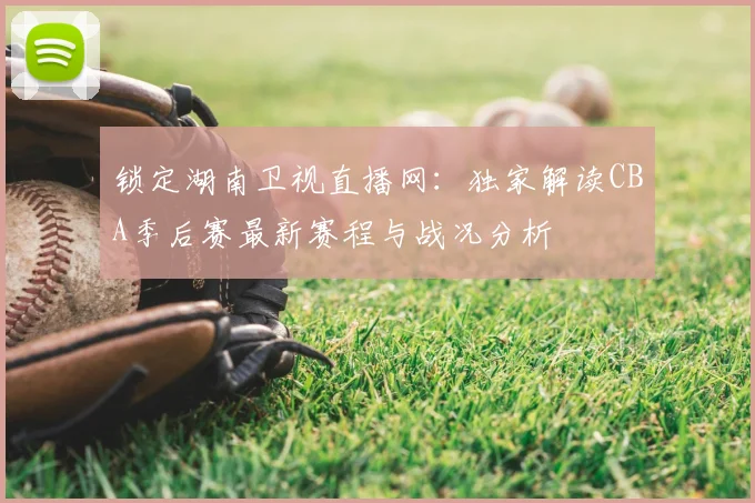 锁定湖南卫视直播网：独家解读CBA季后赛最新赛程与战况分析