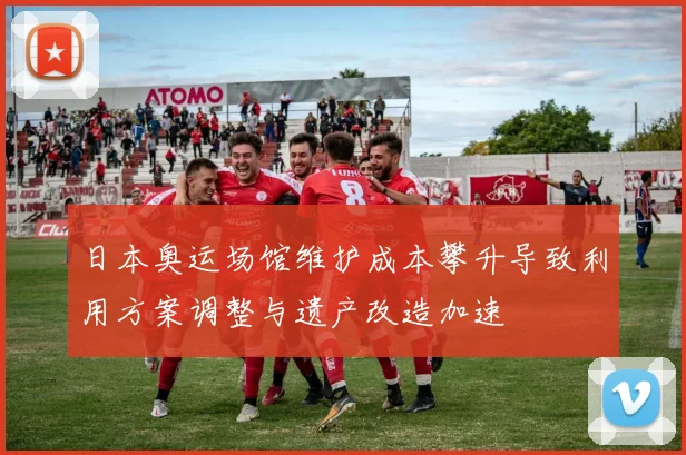 日本奥运场馆维护成本攀升导致利用方案调整与遗产改造加速