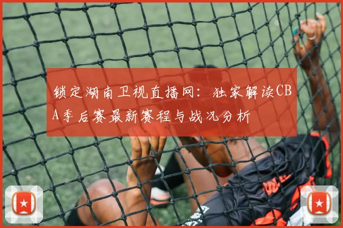 锁定湖南卫视直播网：独家解读CBA季后赛最新赛程与战况分析