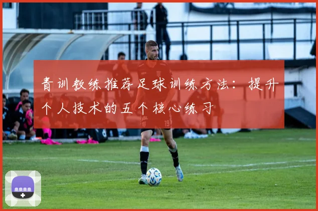 青训教练推荐足球训练方法：提升个人技术的五个核心练习