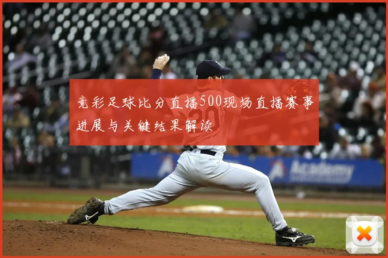 竞彩足球比分直播500现场直播赛事进展与关键结果解读