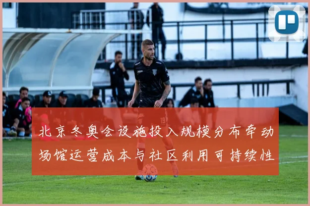 北京冬奥会设施投入规模分布牵动场馆运营成本与社区利用可持续性