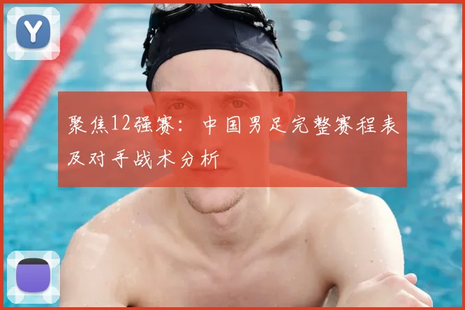 聚焦12强赛：中国男足完整赛程表及对手战术分析