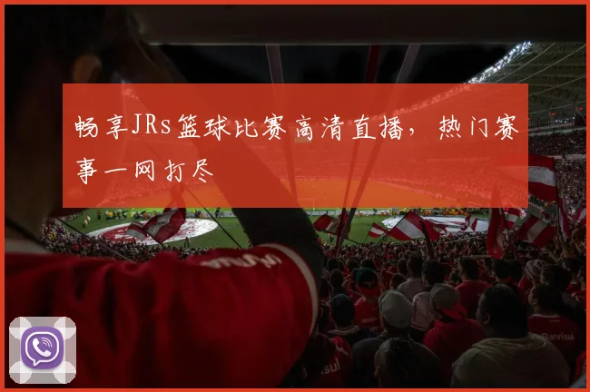 畅享JRs篮球比赛高清直播，热门赛事一网打尽